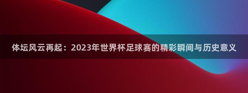 J9官网下载平台注册：体坛风云再起：2023年世界杯