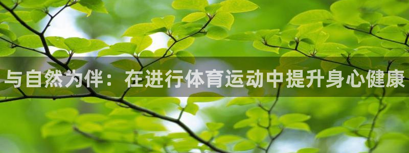 J9官网下载平台注册要钱吗：与自然为伴：在进行体育运动中提升