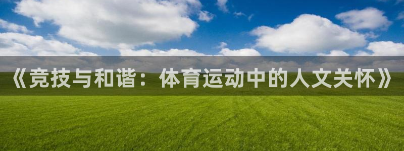 J9官网下载软件：《竞技与和谐：体育运动中的人文关怀》