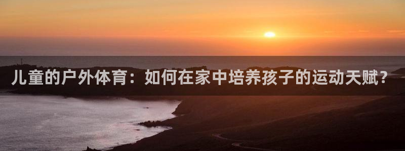 J9官方正版app集团简介：儿童的户外体育：如何在家中培养孩