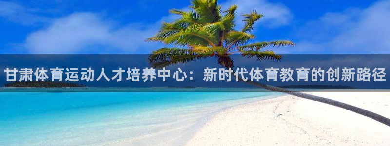J9官网下载招商电话是多少号码：甘肃体育运动人才培养中心：新