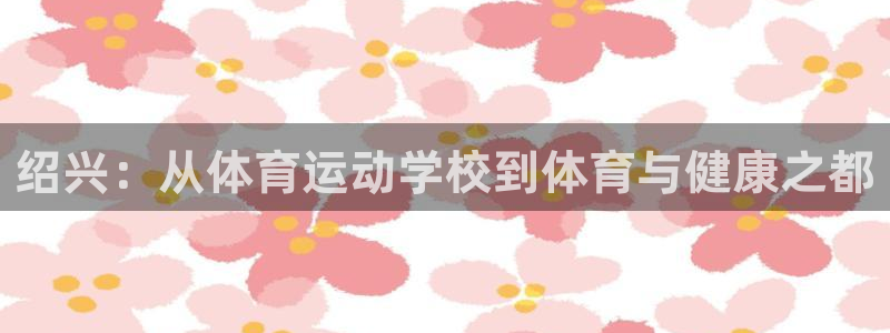 J9官网下载招商电话是多少号码：绍兴：从体育运动学校到体育与