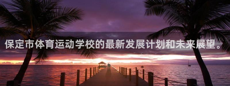 J9官网下载招商：保定市体育运动学校的最新发展计划和未来展望