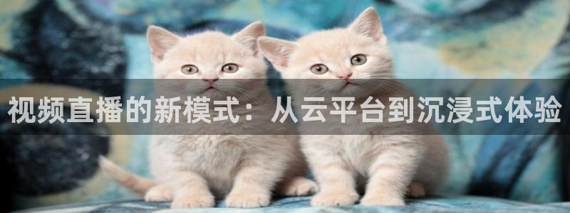 jrkan2023免费体育直播：视频直播的新模式：从云平台到沉浸式体验